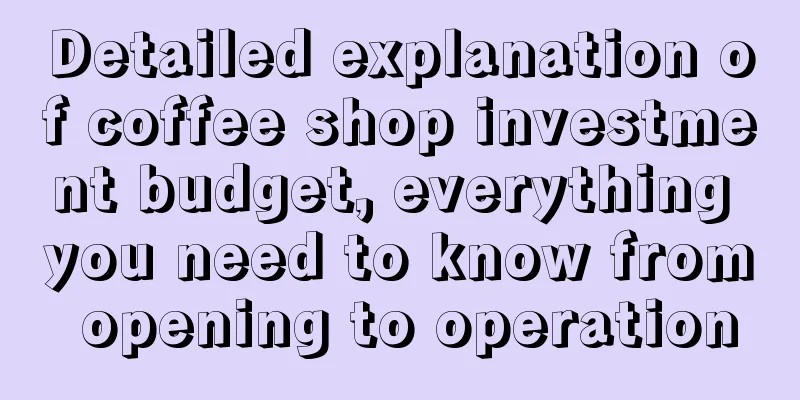 Detailed explanation of coffee shop investment budget, everything you need to know from opening to operation