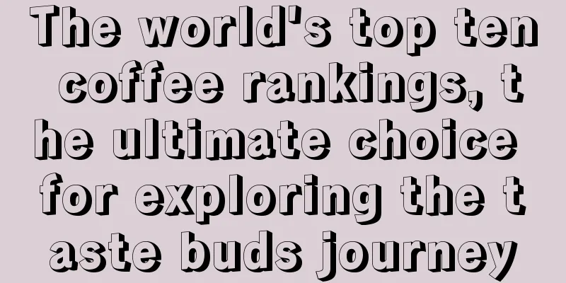 The world's top ten coffee rankings, the ultimate choice for exploring the taste buds journey