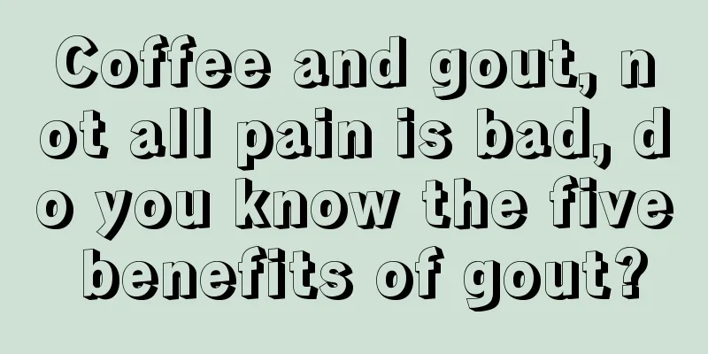 Coffee and gout, not all pain is bad, do you know the five benefits of gout?