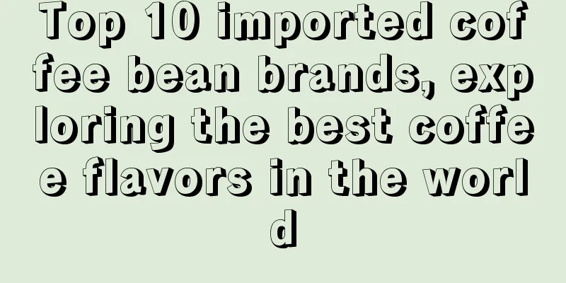 Top 10 imported coffee bean brands, exploring the best coffee flavors in the world