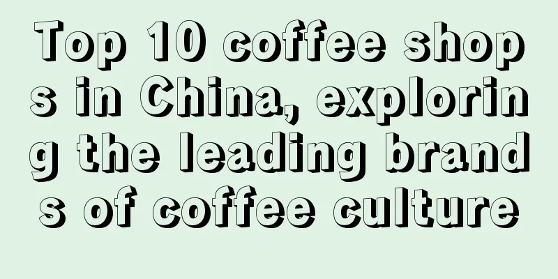 Top 10 coffee shops in China, exploring the leading brands of coffee culture