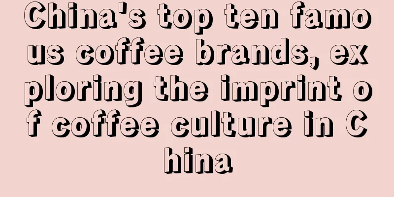 China's top ten famous coffee brands, exploring the imprint of coffee culture in China