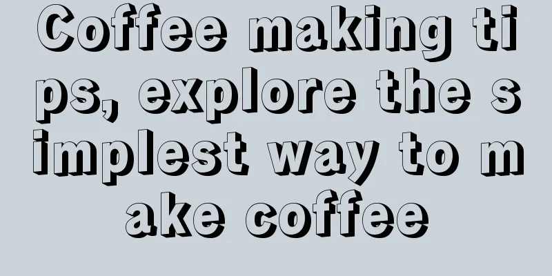 Coffee making tips, explore the simplest way to make coffee