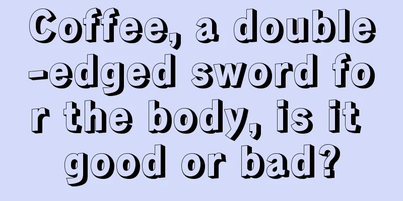 Coffee, a double-edged sword for the body, is it good or bad?