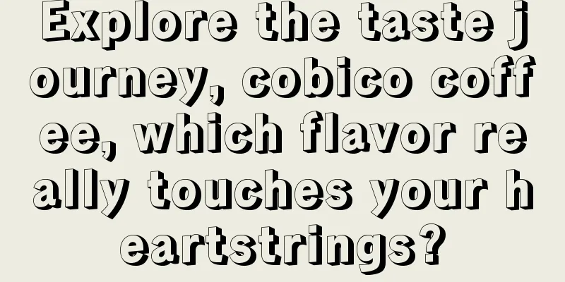 Explore the taste journey, cobico coffee, which flavor really touches your heartstrings?