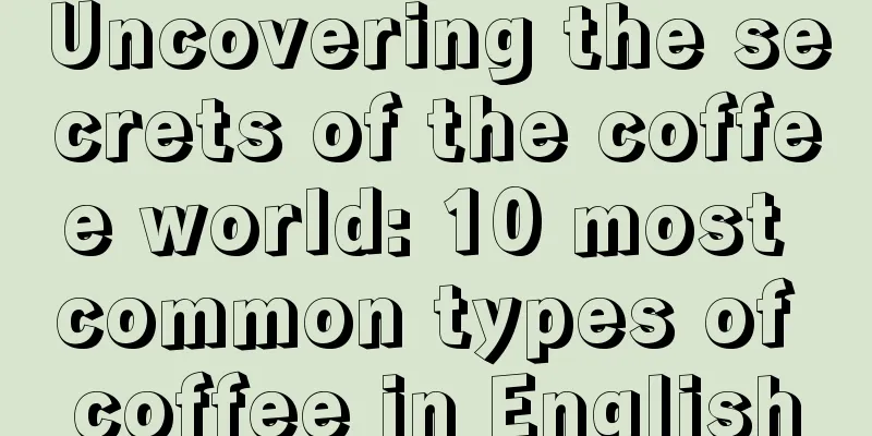 Uncovering the secrets of the coffee world: 10 most common types of coffee in English