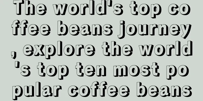 The world's top coffee beans journey, explore the world's top ten most popular coffee beans