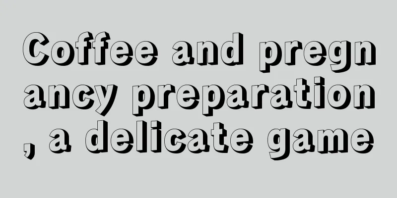 Coffee and pregnancy preparation, a delicate game