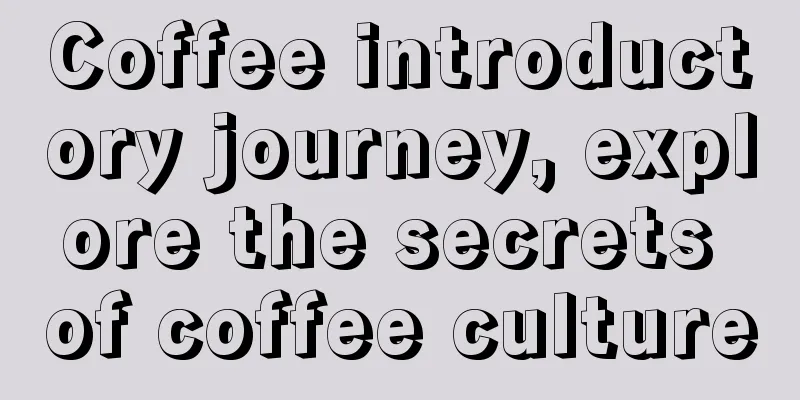 Coffee introductory journey, explore the secrets of coffee culture