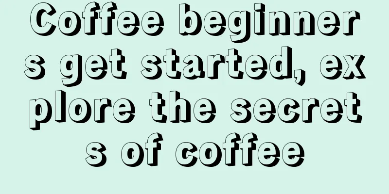 Coffee beginners get started, explore the secrets of coffee