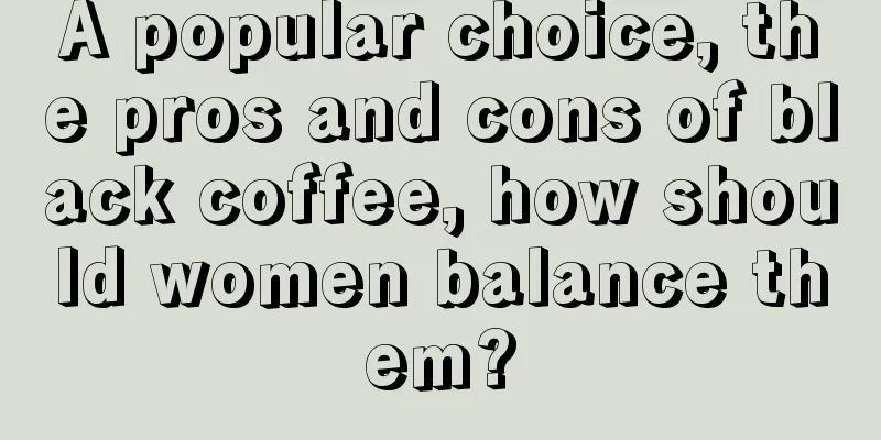 A popular choice, the pros and cons of black coffee, how should women balance them?