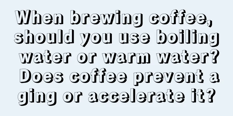 When brewing coffee, should you use boiling water or warm water? Does coffee prevent aging or accelerate it?