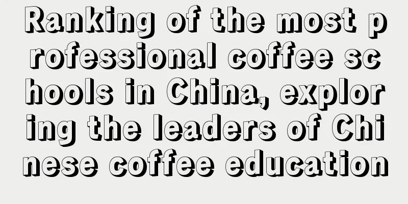 Ranking of the most professional coffee schools in China, exploring the leaders of Chinese coffee education