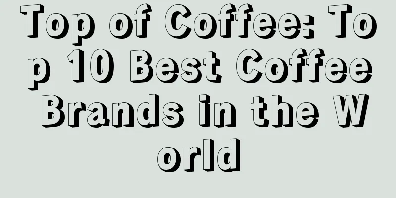 Top of Coffee: Top 10 Best Coffee Brands in the World