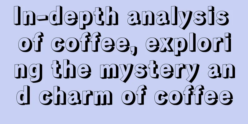 In-depth analysis of coffee, exploring the mystery and charm of coffee