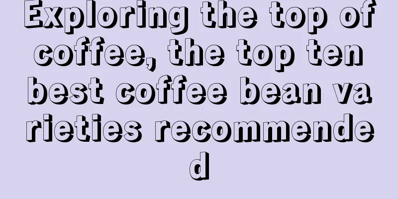 Exploring the top of coffee, the top ten best coffee bean varieties recommended