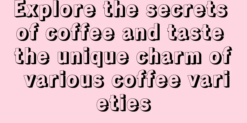 Explore the secrets of coffee and taste the unique charm of various coffee varieties