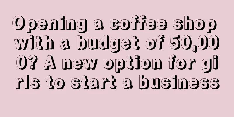 Opening a coffee shop with a budget of 50,000? A new option for girls to start a business