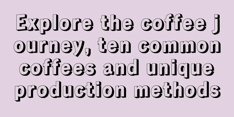 Explore the coffee journey, ten common coffees and unique production methods