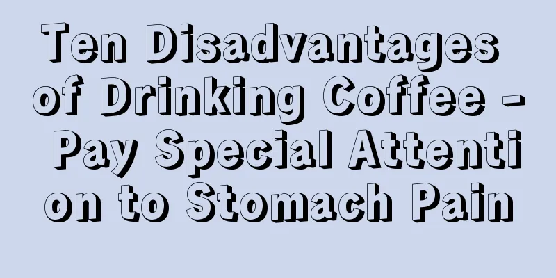 Ten Disadvantages of Drinking Coffee - Pay Special Attention to Stomach Pain