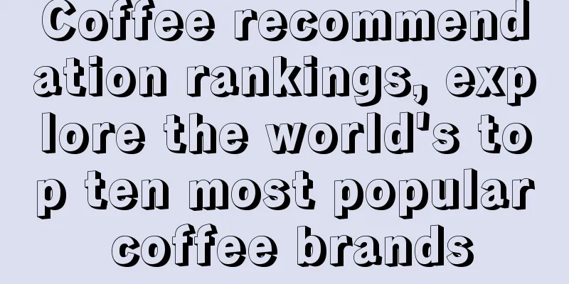 Coffee recommendation rankings, explore the world's top ten most popular coffee brands