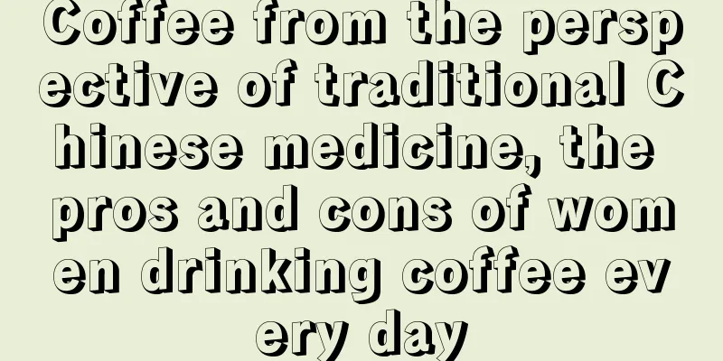 Coffee from the perspective of traditional Chinese medicine, the pros and cons of women drinking coffee every day