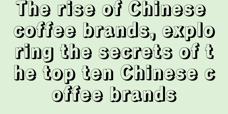 The rise of Chinese coffee brands, exploring the secrets of the top ten Chinese coffee brands