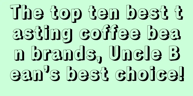 The top ten best tasting coffee bean brands, Uncle Bean’s best choice!