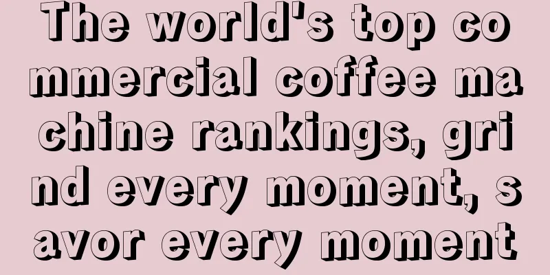 The world's top commercial coffee machine rankings, grind every moment, savor every moment