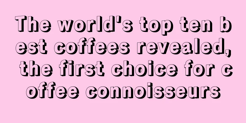 The world's top ten best coffees revealed, the first choice for coffee connoisseurs