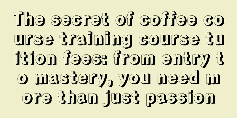 The secret of coffee course training course tuition fees: from entry to mastery, you need more than just passion