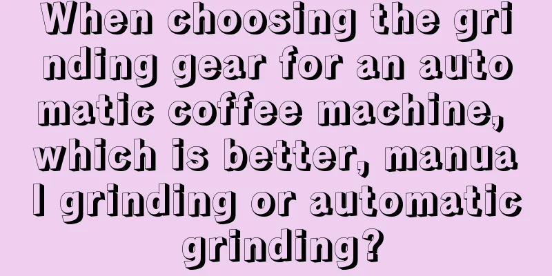 When choosing the grinding gear for an automatic coffee machine, which is better, manual grinding or automatic grinding?