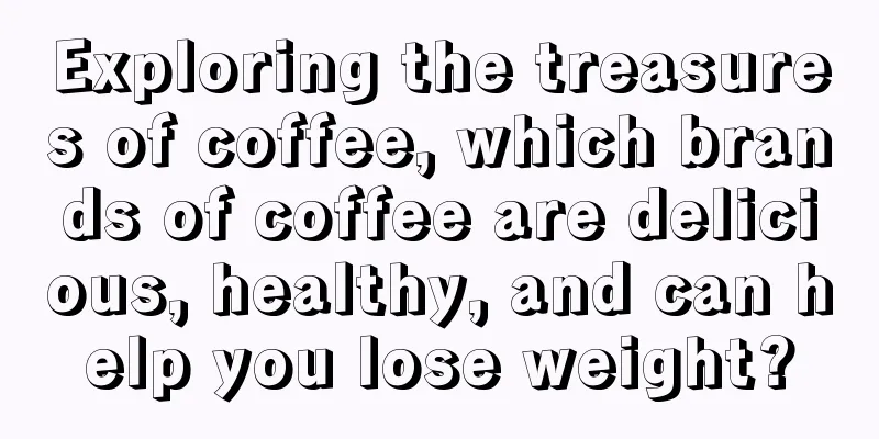 Exploring the treasures of coffee, which brands of coffee are delicious, healthy, and can help you lose weight?