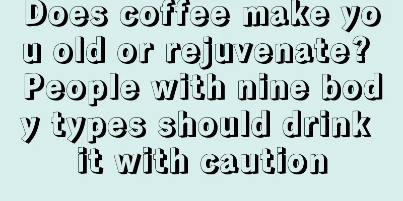 Does coffee make you old or rejuvenate? People with nine body types should drink it with caution