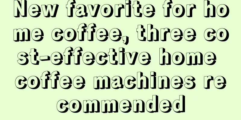 New favorite for home coffee, three cost-effective home coffee machines recommended