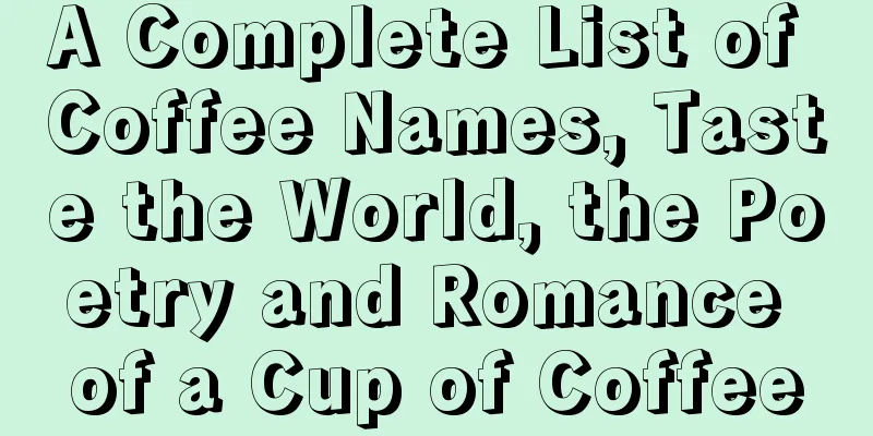 A Complete List of Coffee Names, Taste the World, the Poetry and Romance of a Cup of Coffee