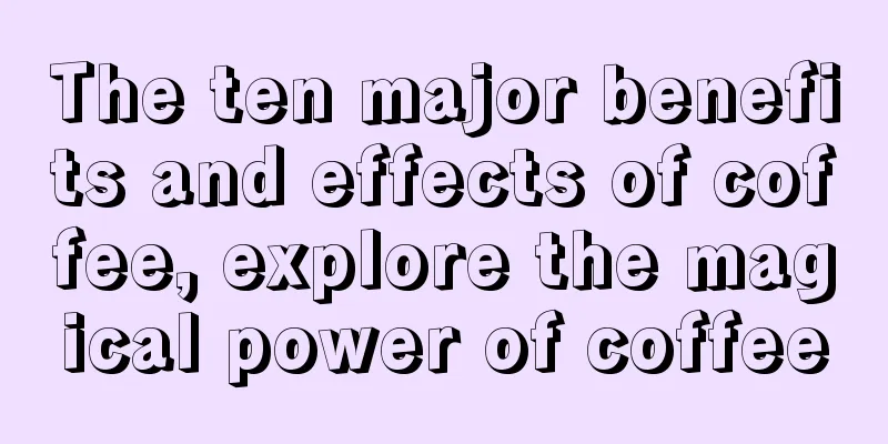 The ten major benefits and effects of coffee, explore the magical power of coffee