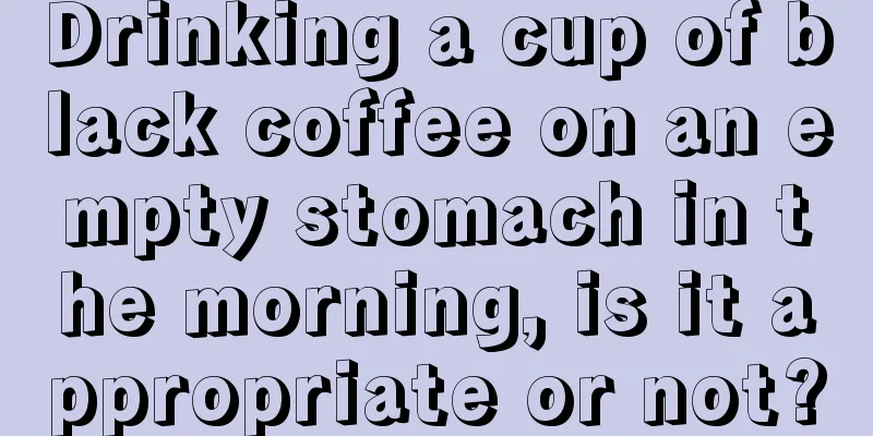 Drinking a cup of black coffee on an empty stomach in the morning, is it appropriate or not?