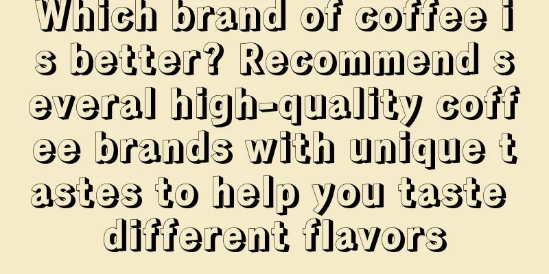 Which brand of coffee is better? Recommend several high-quality coffee brands with unique tastes to help you taste different flavors