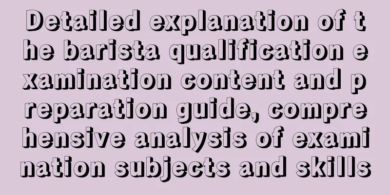 Detailed explanation of the barista qualification examination content and preparation guide, comprehensive analysis of examination subjects and skills