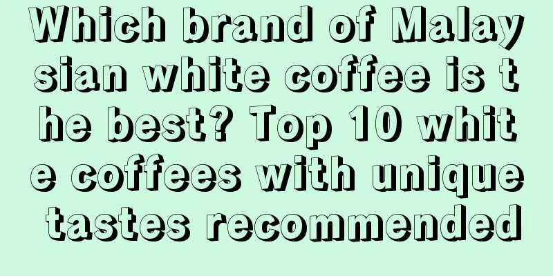 Which brand of Malaysian white coffee is the best? Top 10 white coffees with unique tastes recommended