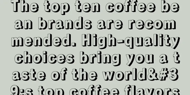 The top ten coffee bean brands are recommended. High-quality choices bring you a taste of the world's top coffee flavors