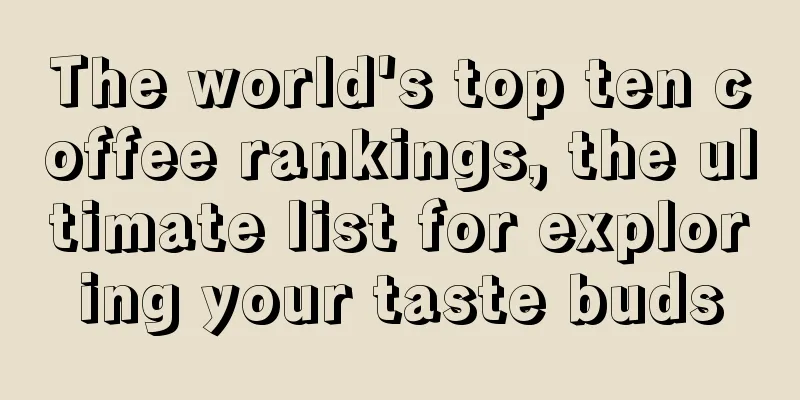 The world's top ten coffee rankings, the ultimate list for exploring your taste buds