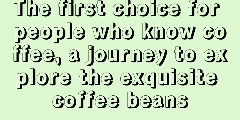 The first choice for people who know coffee, a journey to explore the exquisite coffee beans