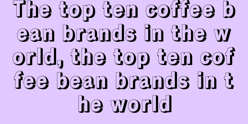 The top ten coffee bean brands in the world, the top ten coffee bean brands in the world