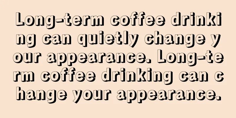 Long-term coffee drinking can quietly change your appearance. Long-term coffee drinking can change your appearance.