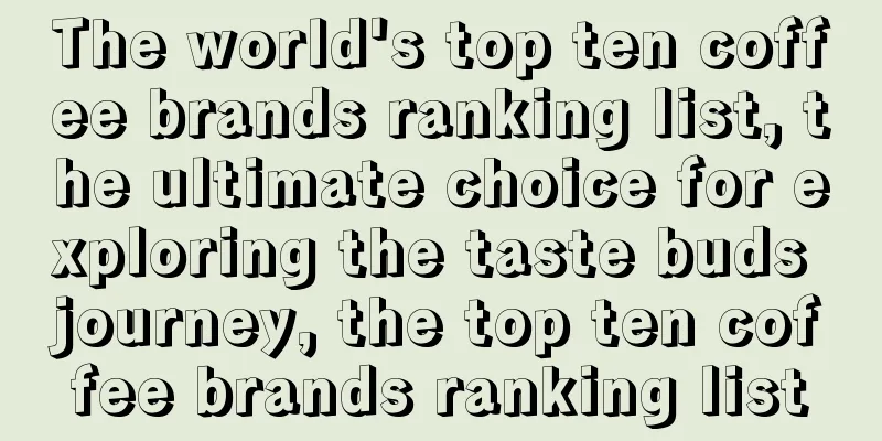 The world's top ten coffee brands ranking list, the ultimate choice for exploring the taste buds journey, the top ten coffee brands ranking list