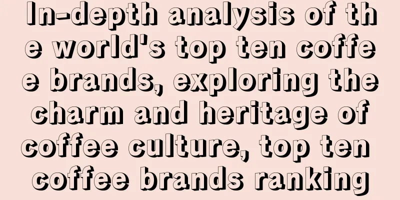 In-depth analysis of the world's top ten coffee brands, exploring the charm and heritage of coffee culture, top ten coffee brands ranking