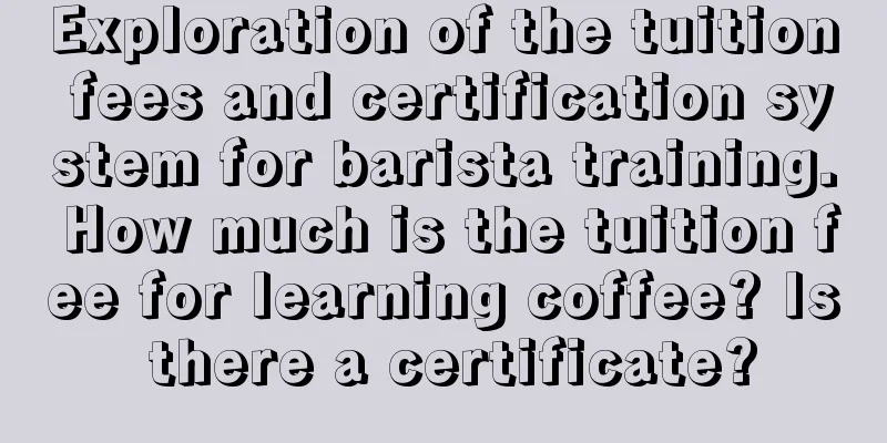 Exploration of the tuition fees and certification system for barista training. How much is the tuition fee for learning coffee? Is there a certificate?