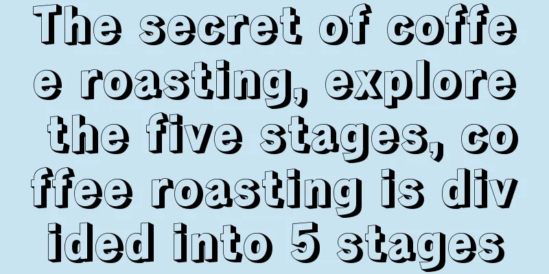 The secret of coffee roasting, explore the five stages, coffee roasting is divided into 5 stages